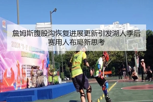 詹姆斯腹股沟恢复进展更新引发湖人季后赛用人布局新思考